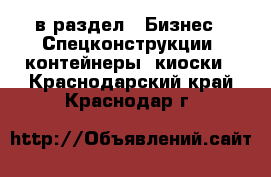  в раздел : Бизнес » Спецконструкции, контейнеры, киоски . Краснодарский край,Краснодар г.